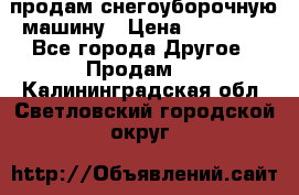 продам снегоуборочную машину › Цена ­ 55 000 - Все города Другое » Продам   . Калининградская обл.,Светловский городской округ 